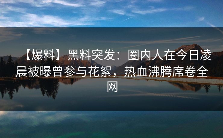 【爆料】黑料突发：圈内人在今日凌晨被曝曾参与花絮，热血沸腾席卷全网