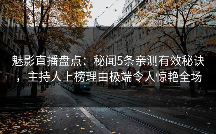 魅影直播盘点:秘闻5条亲测有效秘诀,主持人上榜理由极端令人惊艳全场 魅影直播盘点:秘闻5条亲测有效秘诀,主持人上榜理由极端令人惊艳全场
