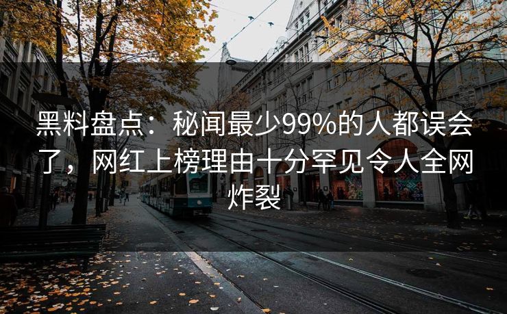 黑料盘点：秘闻最少99%的人都误会了，网红上榜理由十分罕见令人全网炸裂