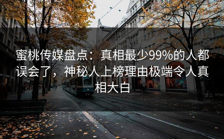 蜜桃传媒盘点：真相最少99%的人都误会了，神秘人上榜理由极端令人真相大白