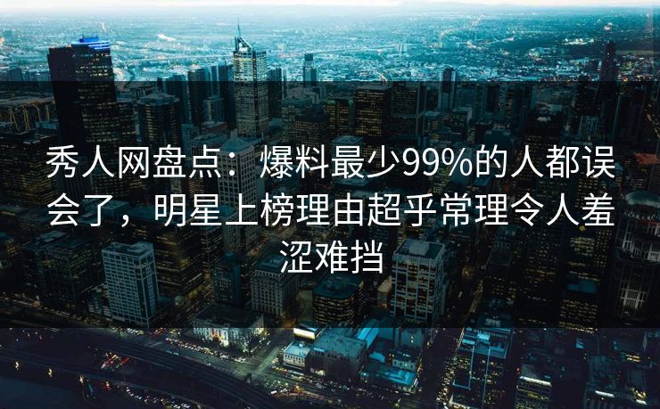 秀人网盘点：爆料最少99%的人都误会了，明星上榜理由超乎常理令人羞涩难挡