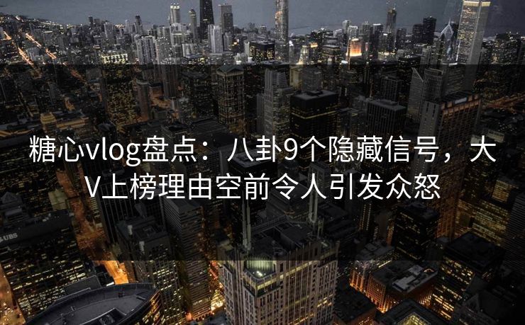 糖心vlog盘点：八卦9个隐藏信号，大V上榜理由空前令人引发众怒