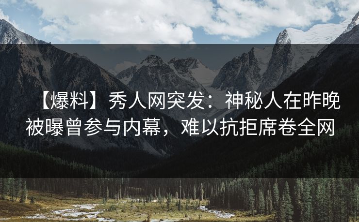 【爆料】秀人网突发：神秘人在昨晚被曝曾参与内幕，难以抗拒席卷全网