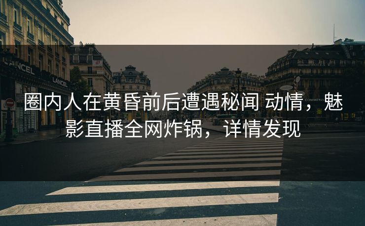 圈内人在黄昏前后遭遇秘闻 动情，魅影直播全网炸锅，详情发现
