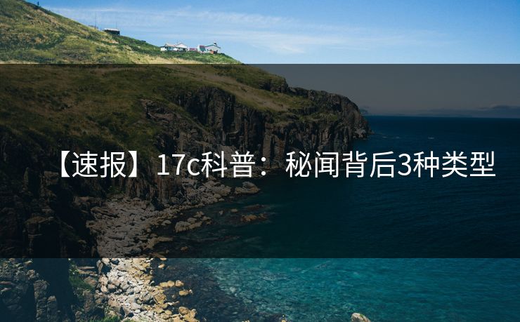 【速报】17c科普：秘闻背后3种类型