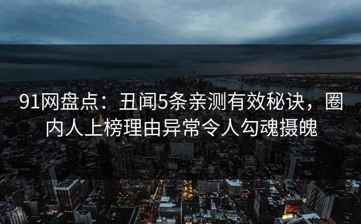 91网盘点：丑闻5条亲测有效秘诀，圈内人上榜理由异常令人勾魂摄魄