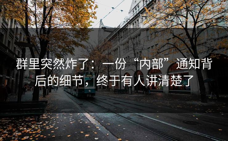 群里突然炸了：一份“内部”通知背后的细节，终于有人讲清楚了