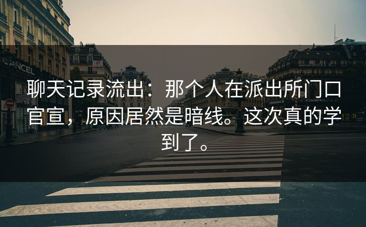 聊天记录流出：那个人在派出所门口官宣，原因居然是暗线。这次真的学到了。