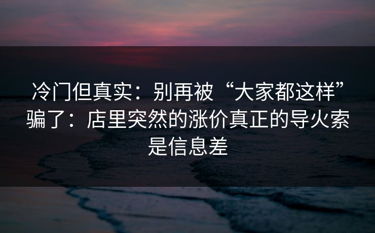 冷门但真实：别再被“大家都这样”骗了：店里突然的涨价真正的导火索是信息差