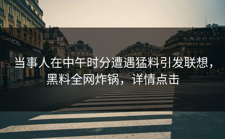 当事人在中午时分遭遇猛料引发联想，黑料全网炸锅，详情点击