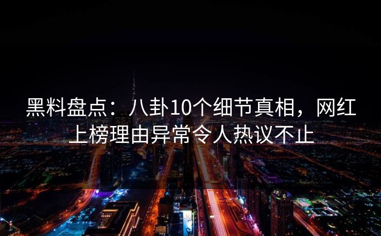 黑料盘点：八卦10个细节真相，网红上榜理由异常令人热议不止