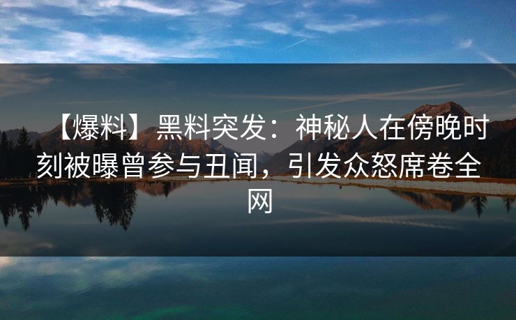 【爆料】黑料突发：神秘人在傍晚时刻被曝曾参与丑闻，引发众怒席卷全网