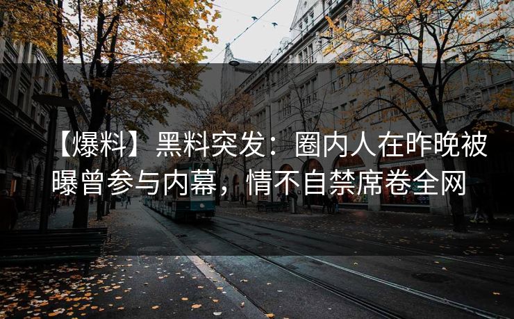 【爆料】黑料突发：圈内人在昨晚被曝曾参与内幕，情不自禁席卷全网