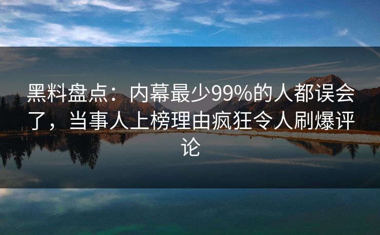 黑料盘点：内幕最少99%的人都误会了，当事人上榜理由疯狂令人刷爆评论