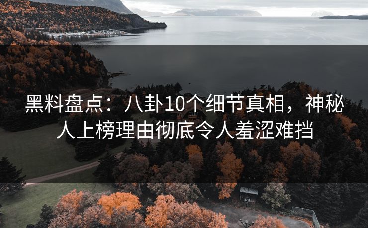 黑料盘点：八卦10个细节真相，神秘人上榜理由彻底令人羞涩难挡