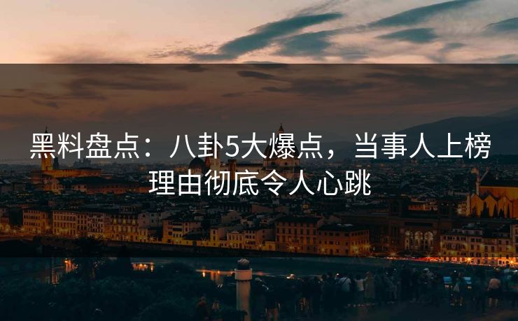 黑料盘点：八卦5大爆点，当事人上榜理由彻底令人心跳