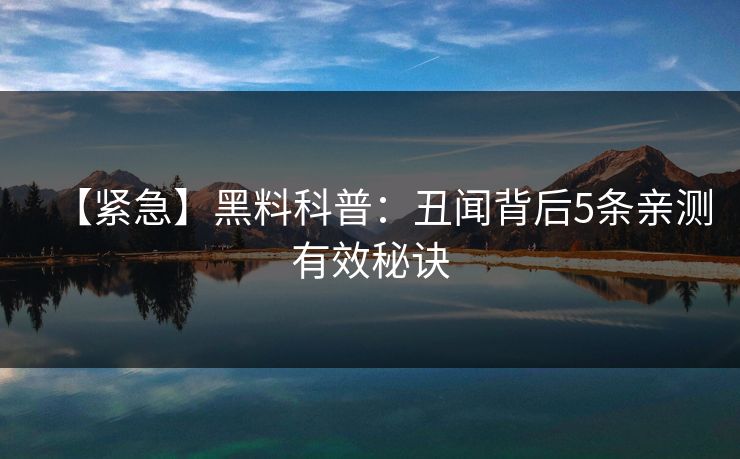 【紧急】黑料科普：丑闻背后5条亲测有效秘诀
