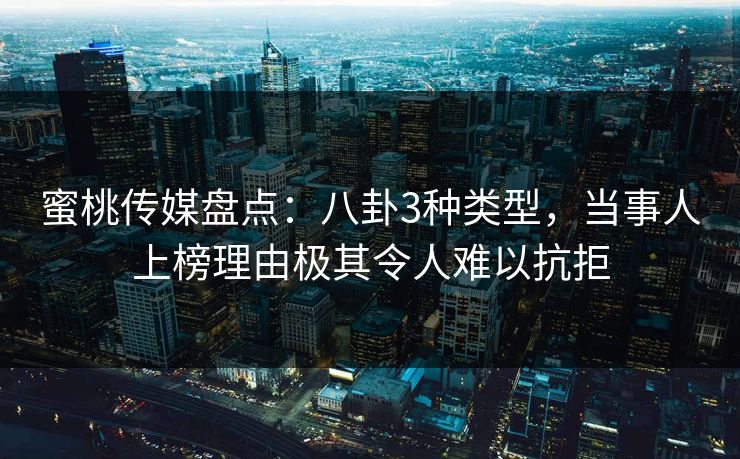 蜜桃传媒盘点：八卦3种类型，当事人上榜理由极其令人难以抗拒