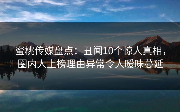 蜜桃传媒盘点：丑闻10个惊人真相，圈内人上榜理由异常令人暧昧蔓延