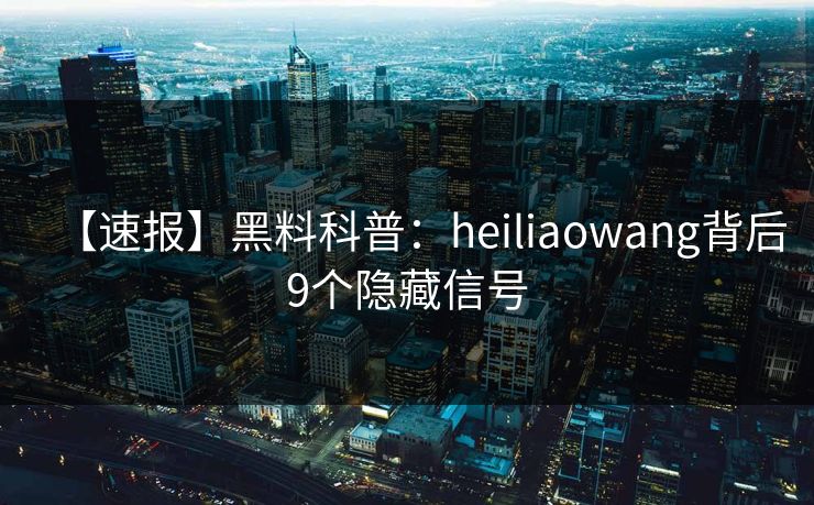 【速报】黑料科普：heiliaowang背后9个隐藏信号