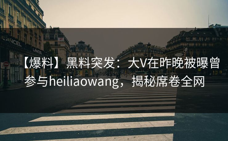 【爆料】黑料突发：大V在昨晚被曝曾参与heiliaowang，揭秘席卷全网