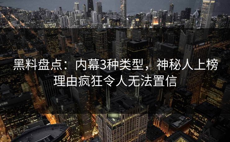 黑料盘点：内幕3种类型，神秘人上榜理由疯狂令人无法置信