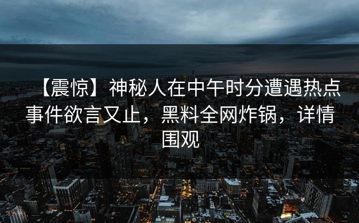 【震惊】神秘人在中午时分遭遇热点事件欲言又止，黑料全网炸锅，详情围观