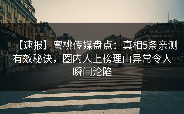 【速报】蜜桃传媒盘点：真相5条亲测有效秘诀，圈内人上榜理由异常令人瞬间沦陷