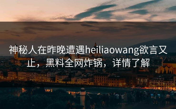 神秘人在昨晚遭遇heiliaowang欲言又止，黑料全网炸锅，详情了解
