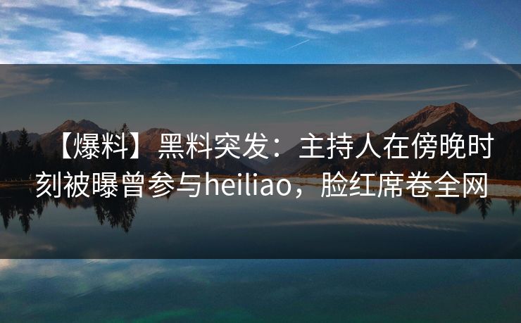 【爆料】黑料突发：主持人在傍晚时刻被曝曾参与heiliao，脸红席卷全网
