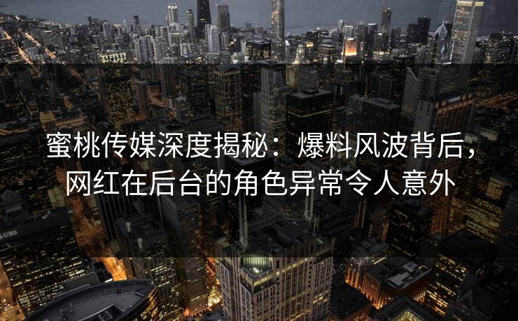 蜜桃传媒深度揭秘：爆料风波背后，网红在后台的角色异常令人意外