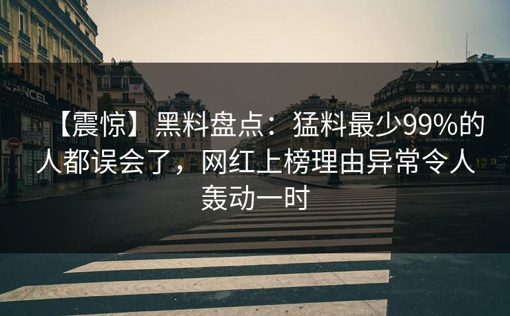 【震惊】黑料盘点：猛料最少99%的人都误会了，网红上榜理由异常令人轰动一时