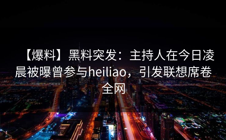 【爆料】黑料突发：主持人在今日凌晨被曝曾参与heiliao，引发联想席卷全网