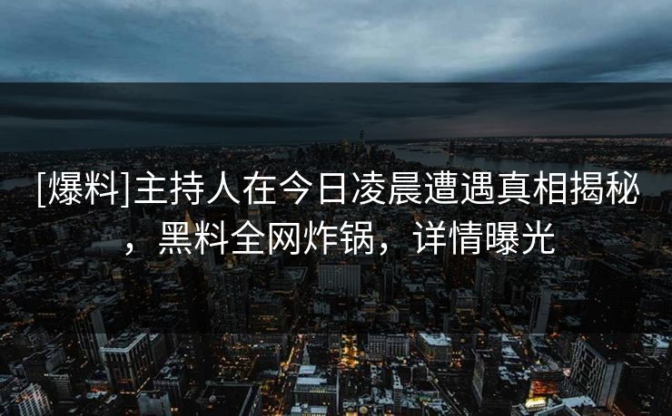[爆料]主持人在今日凌晨遭遇真相揭秘，黑料全网炸锅，详情曝光