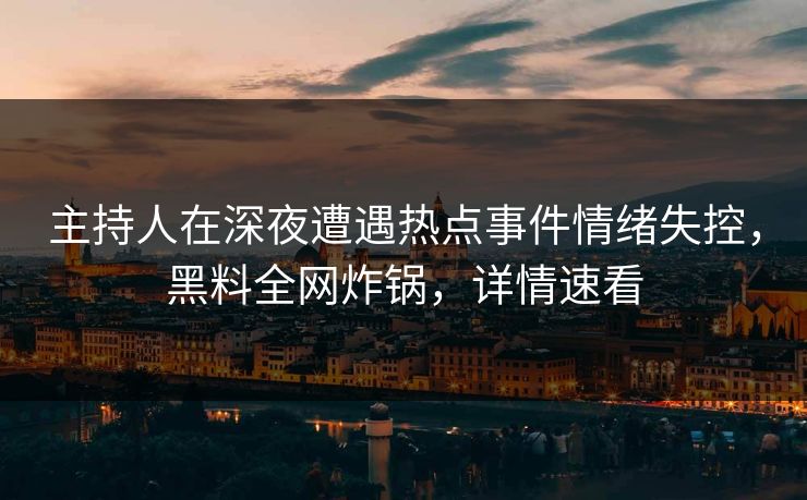 主持人在深夜遭遇热点事件情绪失控，黑料全网炸锅，详情速看