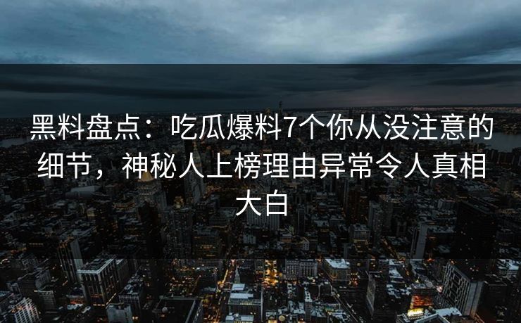 黑料盘点：吃瓜爆料7个你从没注意的细节，神秘人上榜理由异常令人真相大白