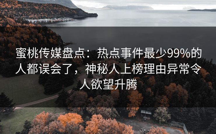 蜜桃传媒盘点：热点事件最少99%的人都误会了，神秘人上榜理由异常令人欲望升腾