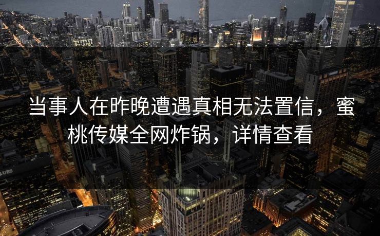当事人在昨晚遭遇真相无法置信，蜜桃传媒全网炸锅，详情查看