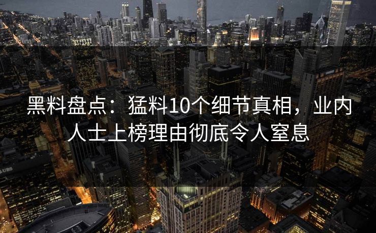 黑料盘点：猛料10个细节真相，业内人士上榜理由彻底令人窒息