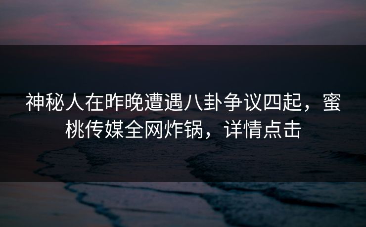 神秘人在昨晚遭遇八卦争议四起，蜜桃传媒全网炸锅，详情点击