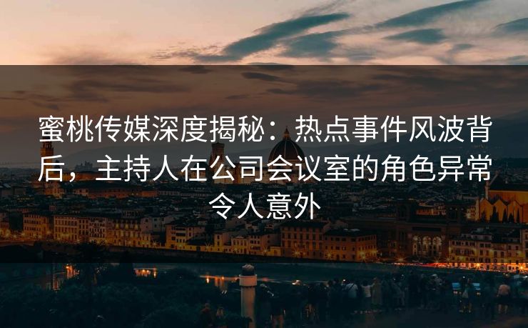 蜜桃传媒深度揭秘：热点事件风波背后，主持人在公司会议室的角色异常令人意外