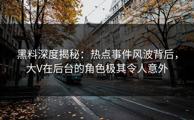 黑料深度揭秘：热点事件风波背后，大V在后台的角色极其令人意外