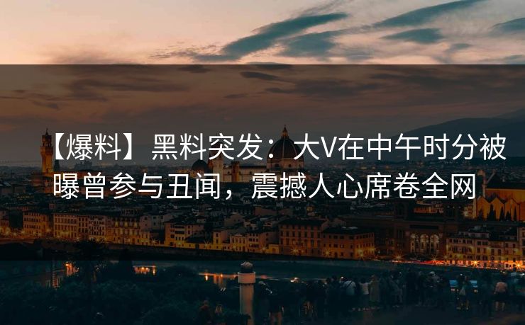 【爆料】黑料突发：大V在中午时分被曝曾参与丑闻，震撼人心席卷全网