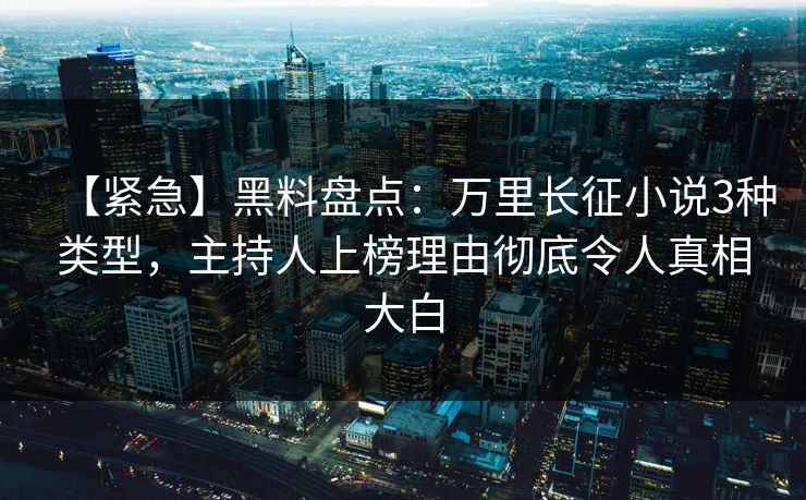 【紧急】黑料盘点：万里长征小说3种类型，主持人上榜理由彻底令人真相大白