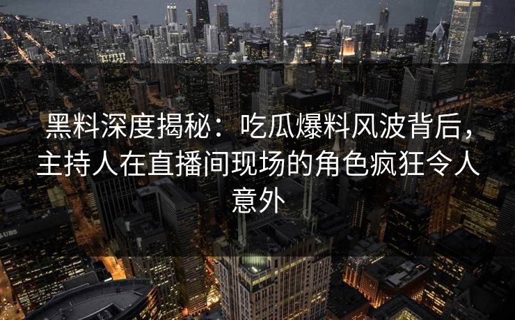 黑料深度揭秘：吃瓜爆料风波背后，主持人在直播间现场的角色疯狂令人意外