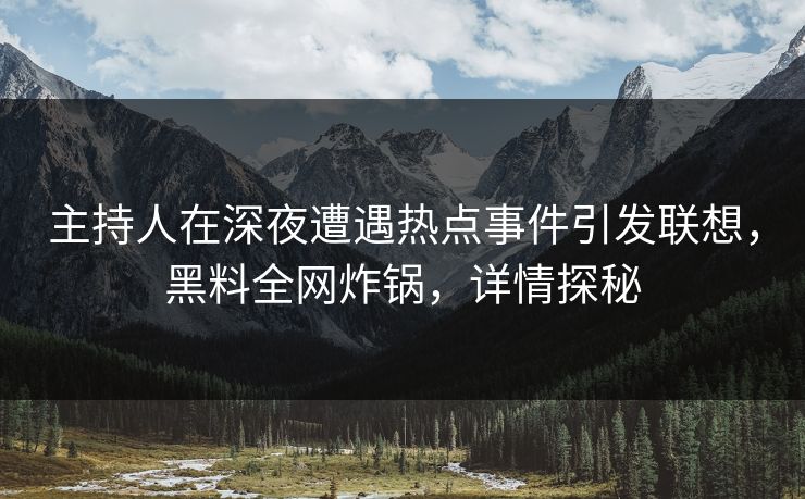主持人在深夜遭遇热点事件引发联想，黑料全网炸锅，详情探秘
