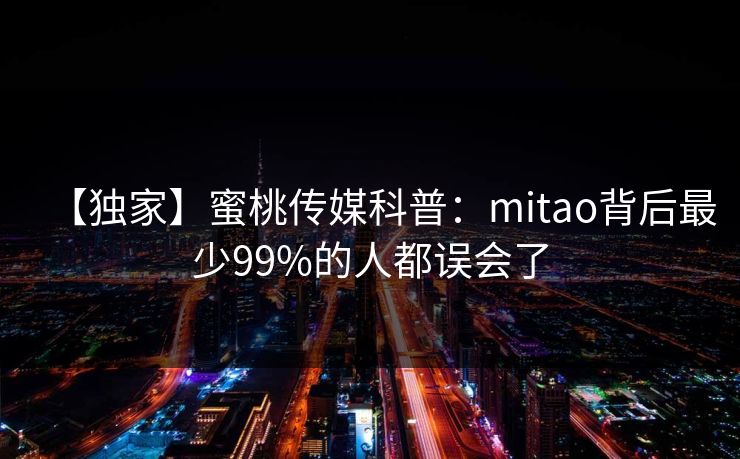 【独家】蜜桃传媒科普：mitao背后最少99%的人都误会了