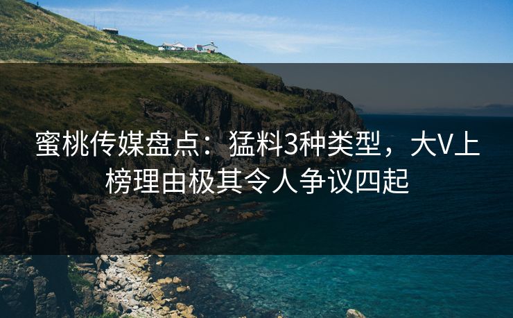 蜜桃传媒盘点：猛料3种类型，大V上榜理由极其令人争议四起