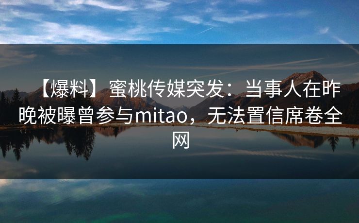 【爆料】蜜桃传媒突发：当事人在昨晚被曝曾参与mitao，无法置信席卷全网