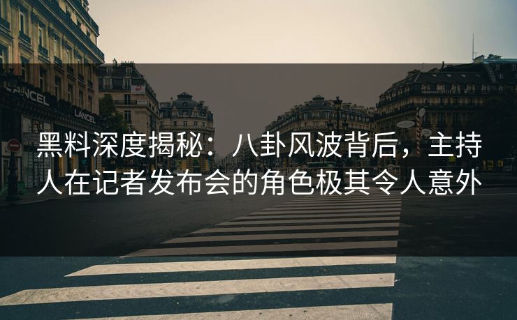 黑料深度揭秘:八卦风波背后,主持人在记者发布会的角色极其令人意外 黑料深度揭秘:八卦风波背后,主持人在记者发布会的角色极其令人意外